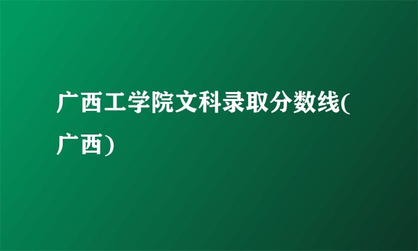 广西工学院文科录取分数线(广西)