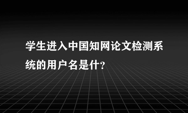 学生进入中国知网论文检测系统的用户名是什？