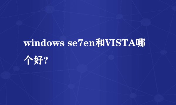 windows se7en和VISTA哪个好?
