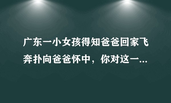 广东一小女孩得知爸爸回家飞奔扑向爸爸怀中,你对这一幕有何感触?