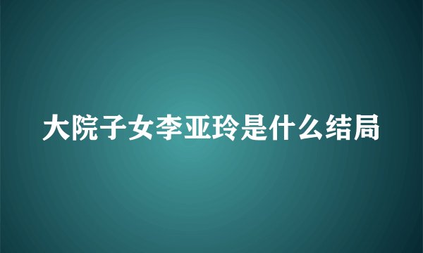 大院子女李亚玲是什么结局