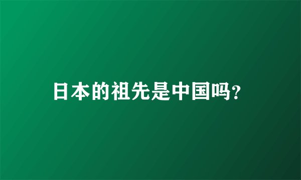 日本的祖先是中国吗？