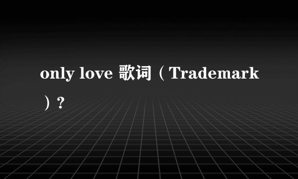 only love 歌词（Trademark）?