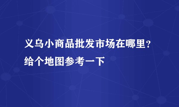 义乌小商品批发市场在哪里?给个地图参考一下