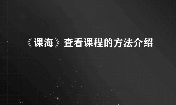 《课海》查看课程的方法介绍