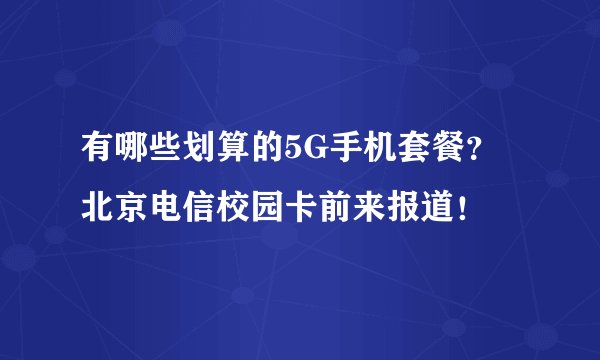 有哪些划算的5G手机套餐？北京电信校园卡前来报道！