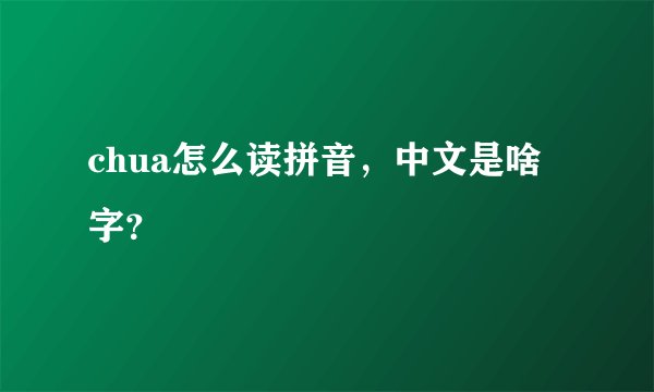 chua怎么读拼音，中文是啥字？