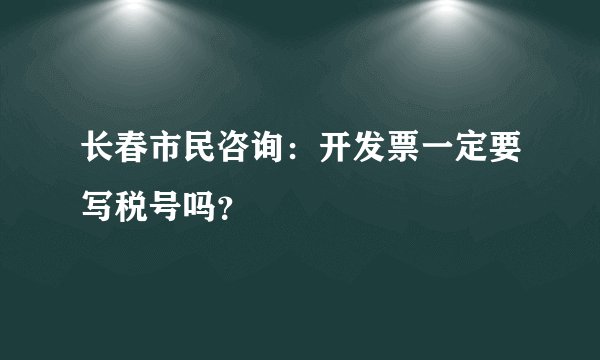 长春市民咨询：开发票一定要写税号吗？