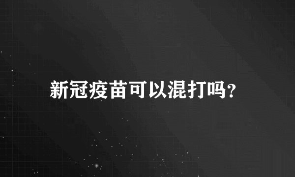 新冠疫苗可以混打吗？