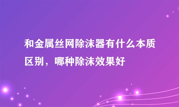 和金属丝网除沫器有什么本质区别，哪种除沫效果好
