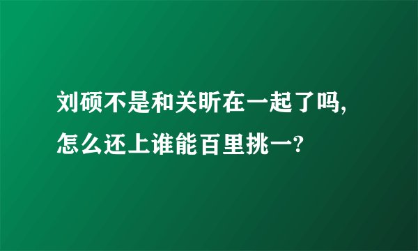 刘硕不是和关昕在一起了吗,怎么还上谁能百里挑一?