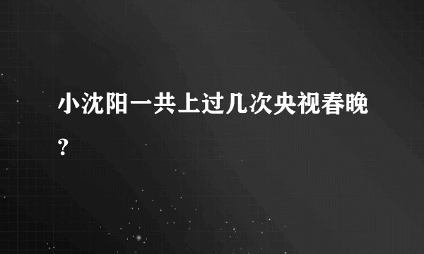 小沈阳一共上过几次央视春晚？