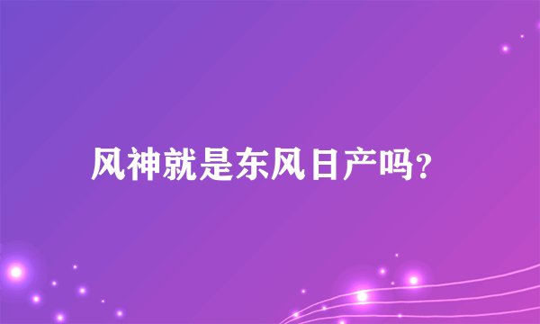 风神就是东风日产吗？