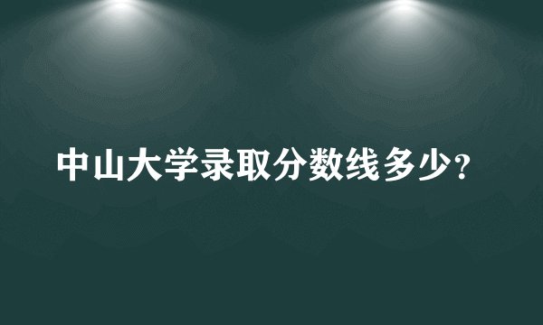 中山大学录取分数线多少？