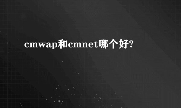 cmwap和cmnet哪个好?