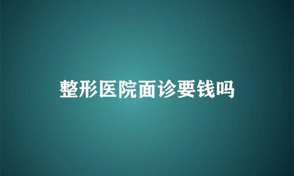 整形医院面诊要钱吗