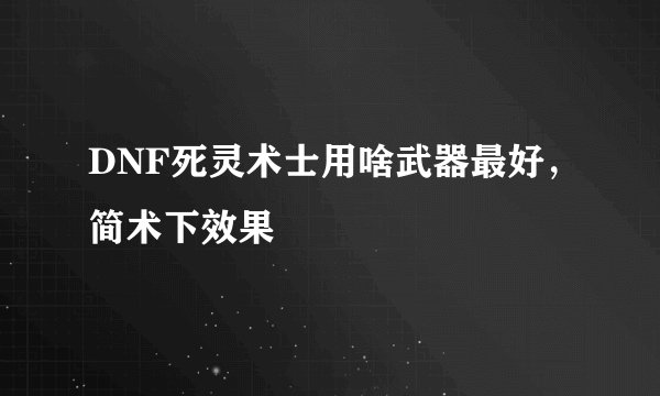 DNF死灵术士用啥武器最好,简术下效果