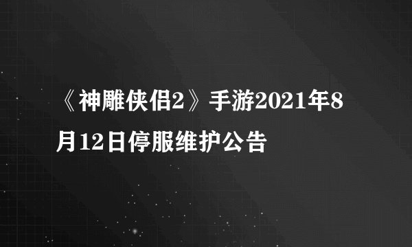 《神雕侠侣2》手游2021年8月12日停服维护公告