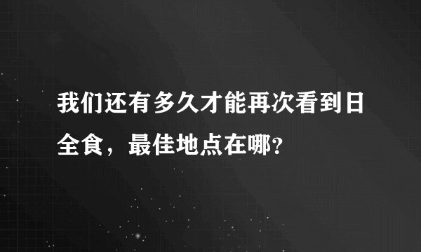 我们还有多久才能再次看到日全食，最佳地点在哪？