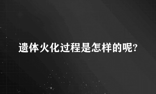 遗体火化过程是怎样的呢?