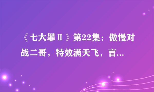 《七大罪Ⅱ》第22集：傲慢对战二哥，特效满天飞，言语超犀利