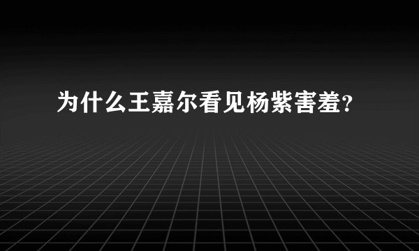 为什么王嘉尔看见杨紫害羞?