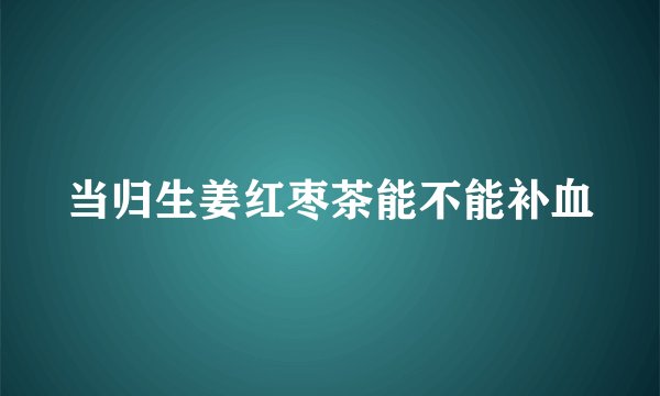 当归生姜红枣茶能不能补血