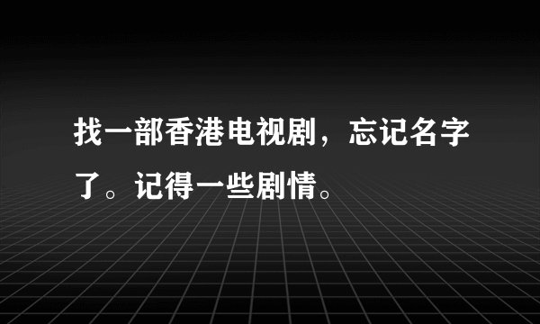 找一部香港电视剧，忘记名字了。记得一些剧情。