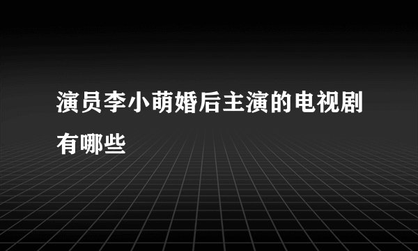 演员李小萌婚后主演的电视剧有哪些
