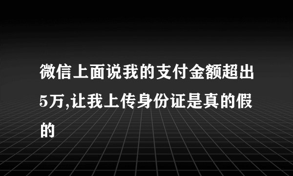 微信上面说我的支付金额超出5万,让我上传身份证是真的假的