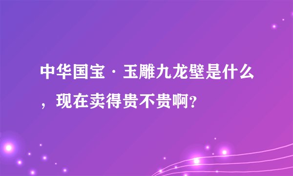 中华国宝·玉雕九龙壁是什么，现在卖得贵不贵啊？