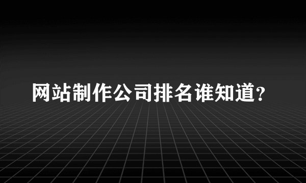 网站制作公司排名谁知道？