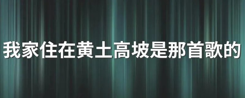 我家住在黄土高坡是那首歌的歌词 出自黄土高坡