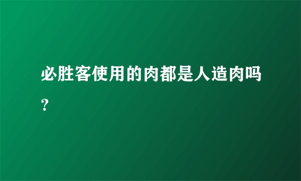 必胜客使用的肉都是人造肉吗？