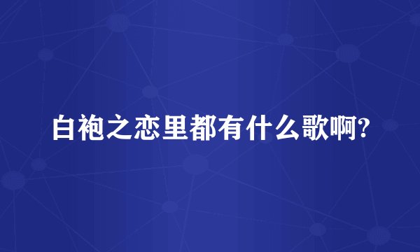 白袍之恋里都有什么歌啊?