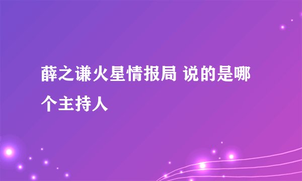 薛之谦火星情报局 说的是哪个主持人