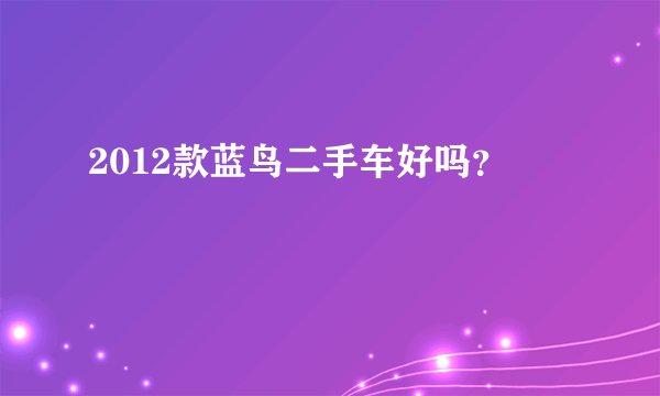 2012款蓝鸟二手车好吗?