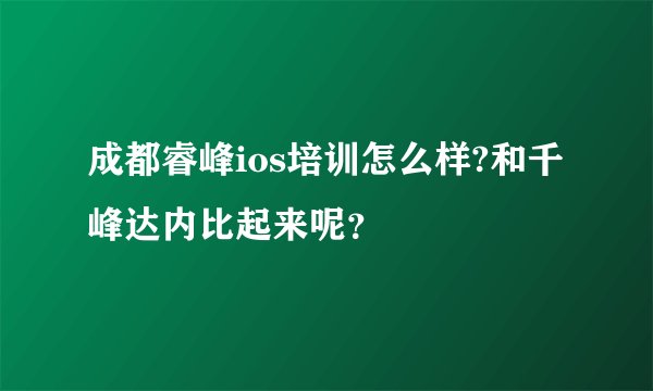 成都睿峰ios培训怎么样?和千峰达内比起来呢？