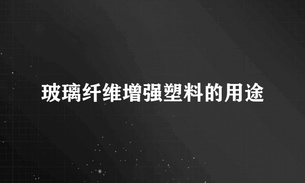 玻璃纤维增强塑料的用途