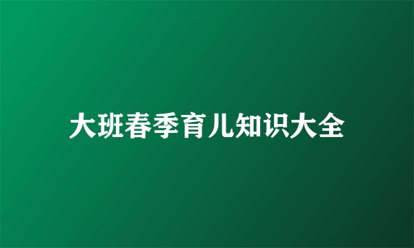 大班春季育儿知识大全