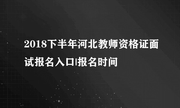 2018下半年河北教师资格证面试报名入口|报名时间