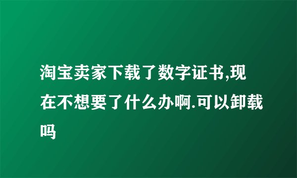 淘宝卖家下载了数字证书,现在不想要了什么办啊.可以卸载吗