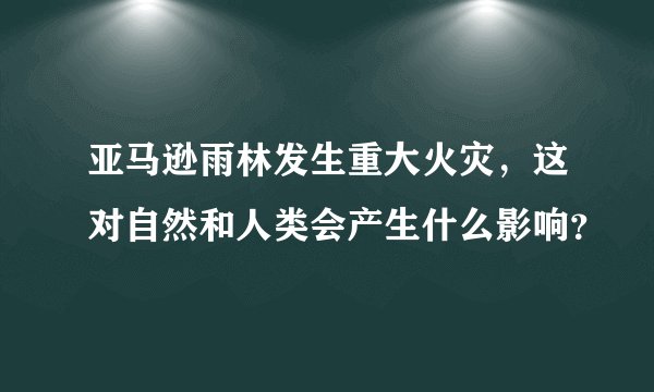 亚马逊雨林发生重大火灾，这对自然和人类会产生什么影响？