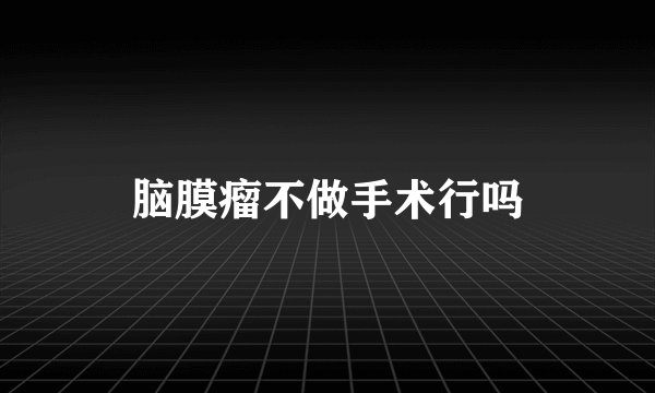 脑膜瘤不做手术行吗