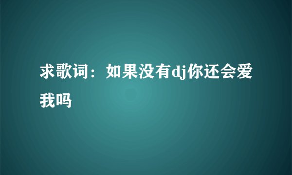 求歌词：如果没有dj你还会爱我吗