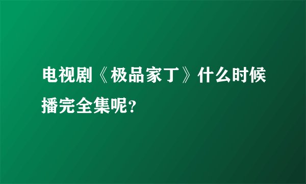 电视剧《极品家丁》什么时候播完全集呢？