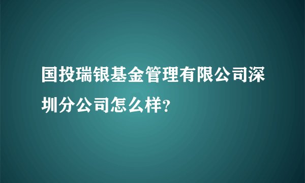 国投瑞银基金管理有限公司深圳分公司怎么样?