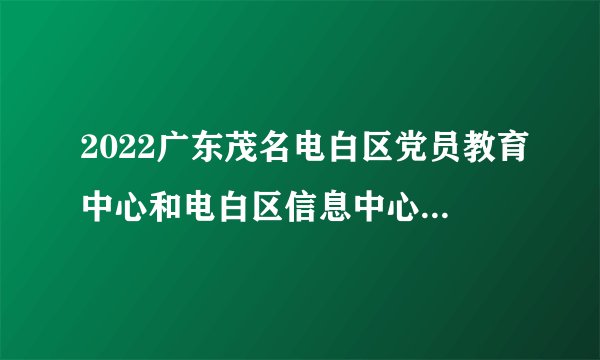 2022广东茂名电白区党员教育中心和电白区信息中心选调4人公告