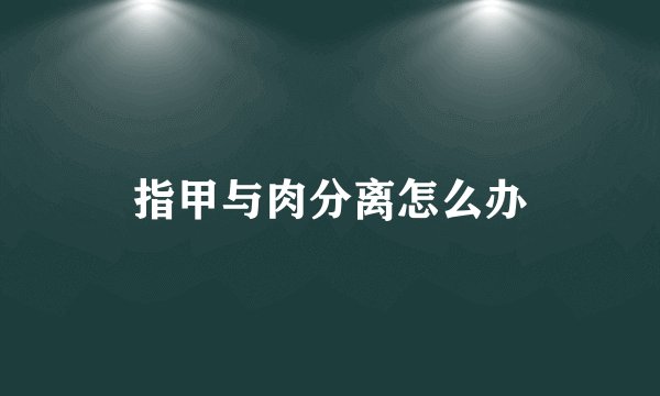 指甲与肉分离怎么办