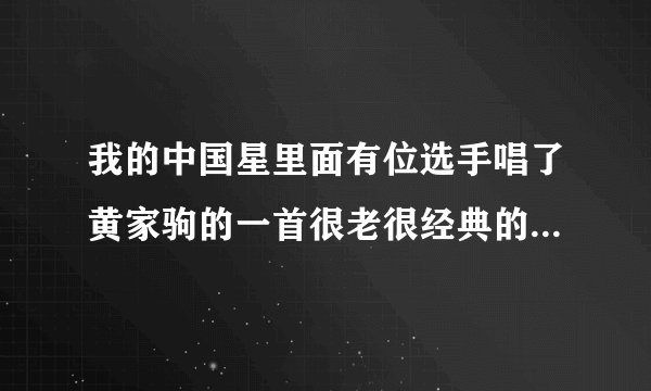 我的中国星里面有位选手唱了黄家驹的一首很老很经典的歌曲叫什么名？